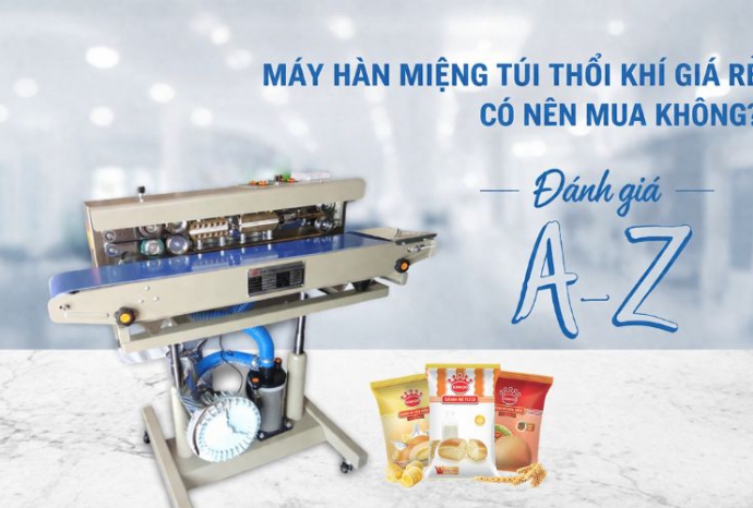 Máy hàn miệng túi thổi khí giá rẻ có nên mua không? Đánh giá A-Z