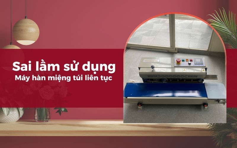 sai lầm sử dụng máy hàn miệng túi liên tục