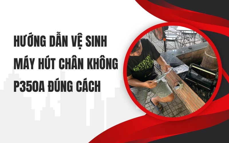 Hướng dẫn vệ sinh máy hút chân không P350A đúng cách