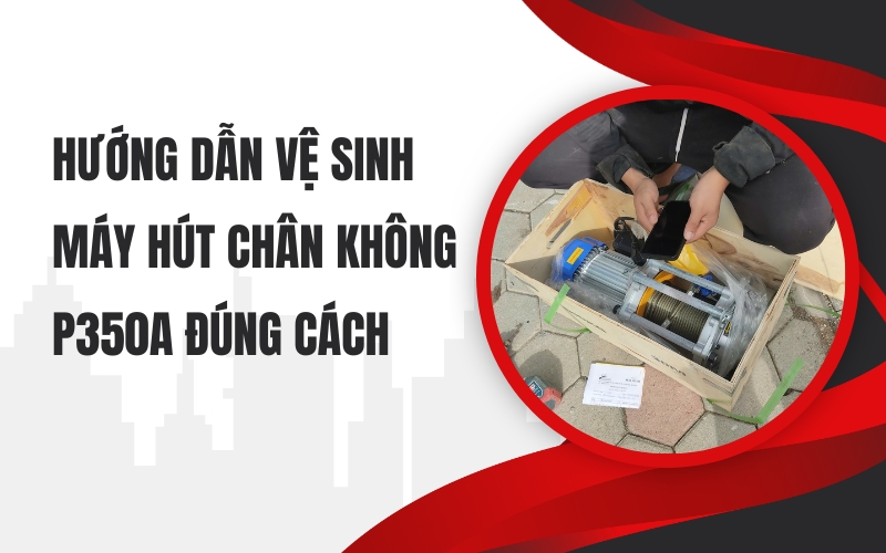 Hướng dẫn vệ sinh máy hút chân không P350A đúng cách