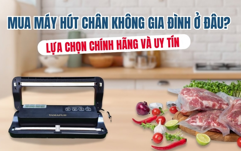 Mua Máy Hút Chân Không Gia Đình Ở Đâu? Lựa Chọn Chính Hãng và Uy Tín 