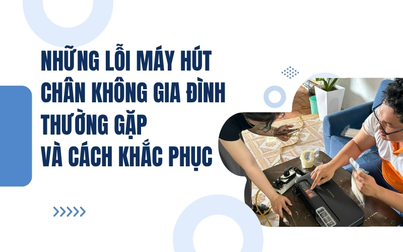 Những lỗi máy hút chân không gia đình thường gặp và cách khắc phục