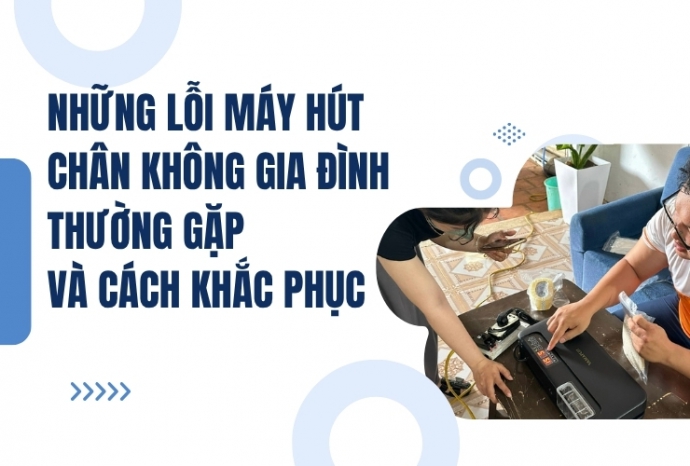 Những lỗi máy hút chân không gia đình thường gặp và cách khắc phục