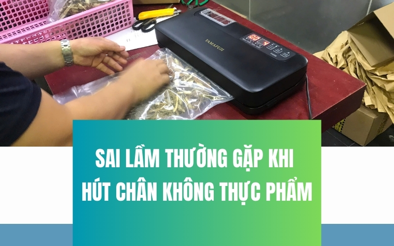 Sai lầm thường gặp khi hút chân không thực phẩm