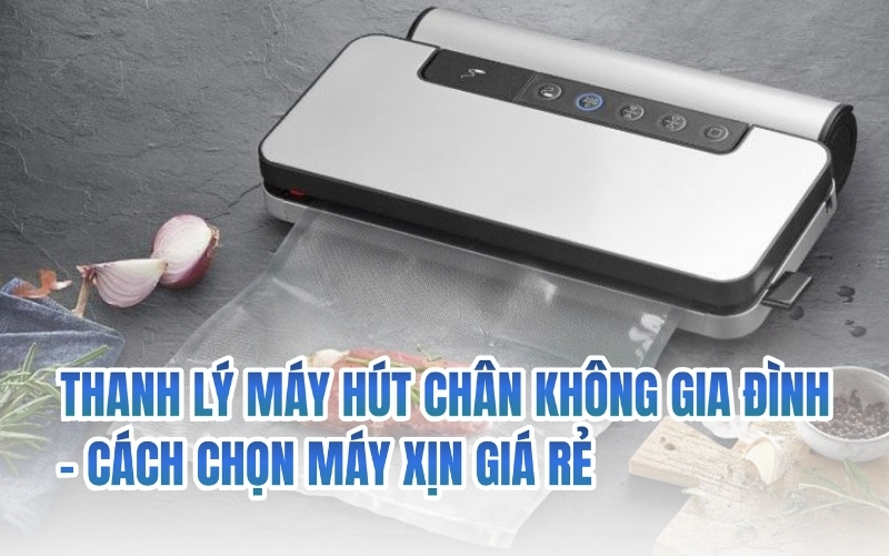 Thanh lý máy hút chân không gia đình - cách chọn máy xịn giá rẻ