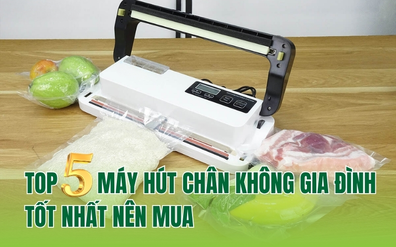 Top 5 máy hút chân không gia đình tốt nhất nên mua
