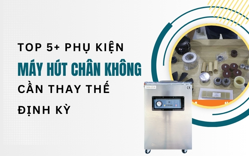 Top 5+ phụ kiện máy hút chân không cần thay thế định kỳ