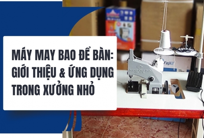 Máy may bao để bàn: Giới thiệu & ứng dụng trong xưởng nhỏ