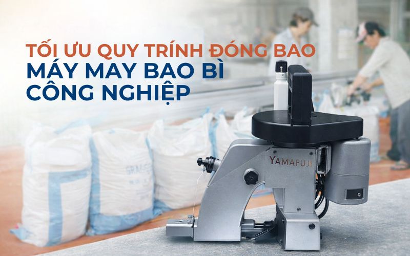 Tối ưu quy trình đóng bao với máy may bao bì công nghiệp