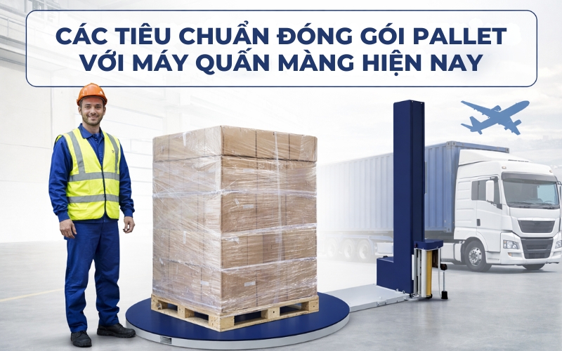 Các tiêu chuẩn đóng gói pallet với máy quấn màng hiện nay