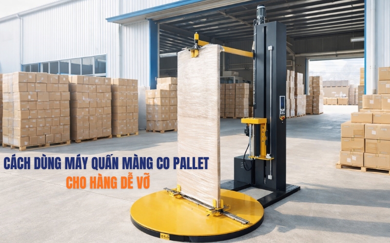 [Bật mí] Cách dùng máy quấn màng co pallet cho hàng dễ vỡ
