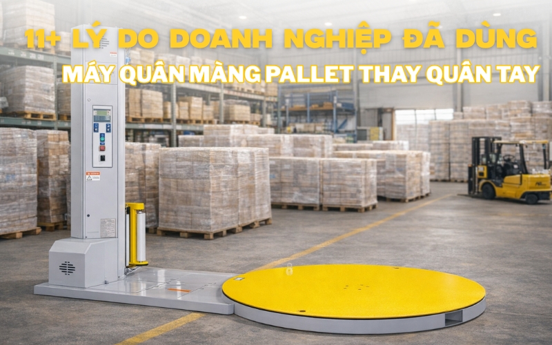 11+ lý do doanh nghiệp đã dùng máy quấn màng pallet thay quấn tay