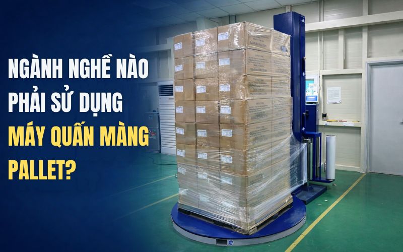 Ngành nghề nào phải sử dụng máy quấn màng pallet?