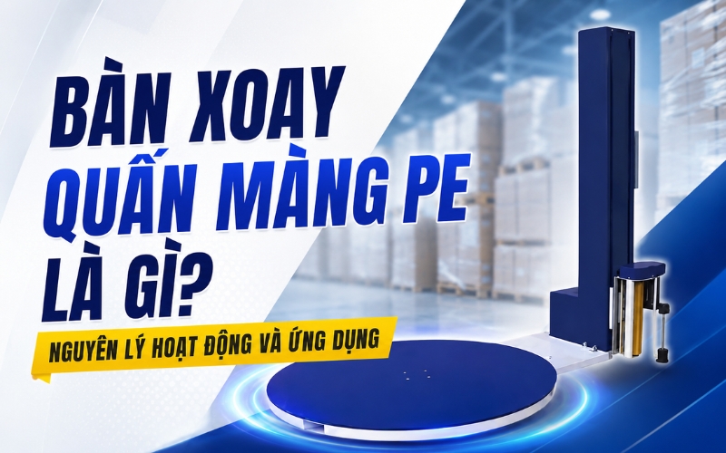 Bàn Xoay Quấn Màng PE Là Gì? Nguyên Lý Hoạt Động Và Ứng Dụng