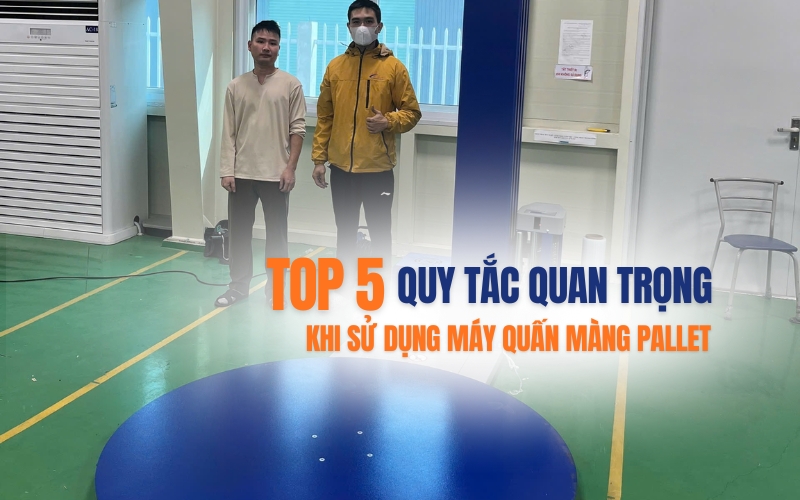 Top 5 quy tắc quan trọng khi sử dụng máy quấn màng pallet